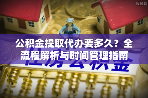 双塔公积金提取代办要多久？全流程解析与时间管理指南