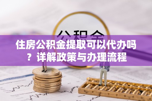双塔住房公积金提取可以代办吗？详解政策与办理流程