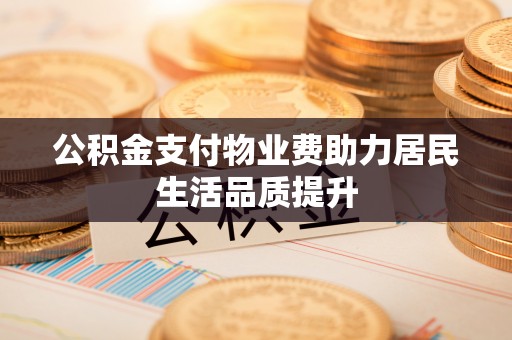 双塔公积金支付物业费助力居民生活品质提升