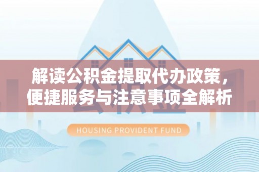 双塔解读公积金提取代办政策，便捷服务与注意事项全解析