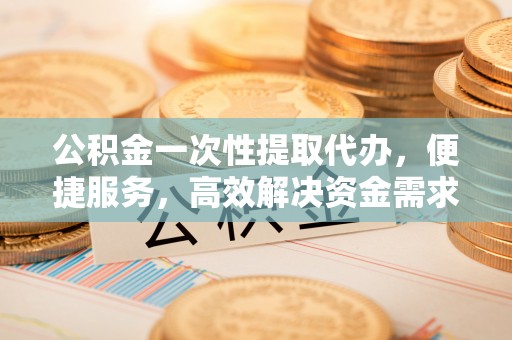 双塔公积金一次性提取代办，便捷服务，高效解决资金需求