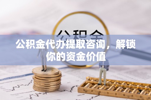 双塔公积金代办提取咨询，解锁你的资金价值