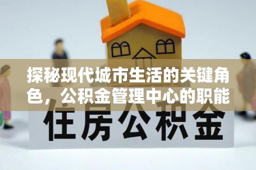 双塔探秘现代城市生活的关键角色，公积金管理中心的职能与影响
