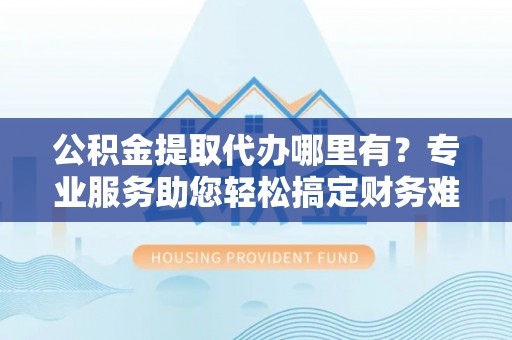 双塔公积金提取代办哪里有？专业服务助您轻松搞定财务难题