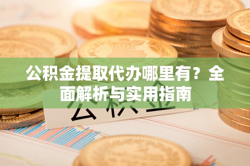 双塔公积金提取代办哪里有？全面解析与实用指南