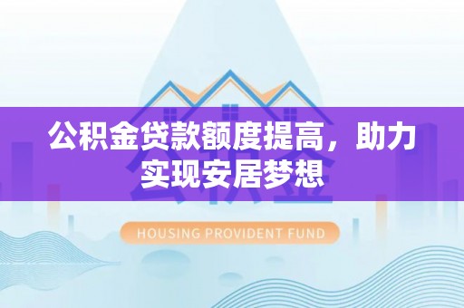双塔公积金贷款额度提高，助力实现安居梦想