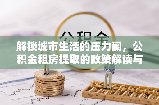 双塔解锁城市生活的压力阀，公积金租房提取的政策解读与实践指南