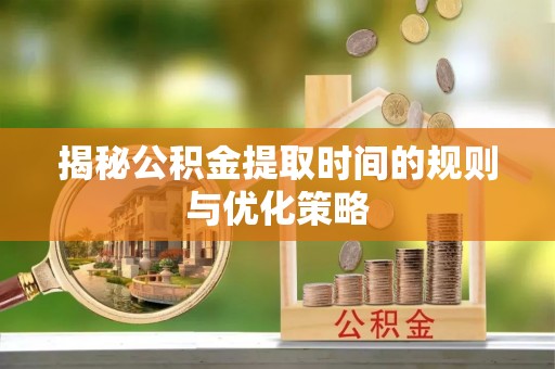 双塔揭秘公积金提取时间的规则与优化策略
