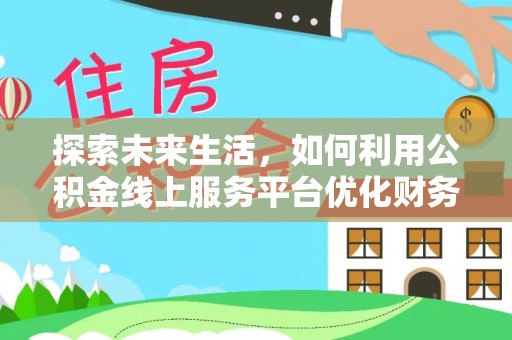 双塔探索未来生活，如何利用公积金线上服务平台优化财务管理