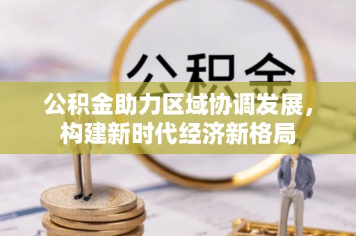 双塔公积金助力区域协调发展，构建新时代经济新格局