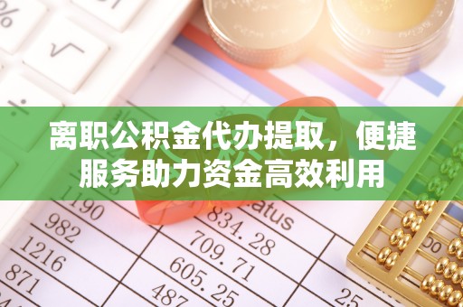 双塔离职公积金代办提取，便捷服务助力资金高效利用