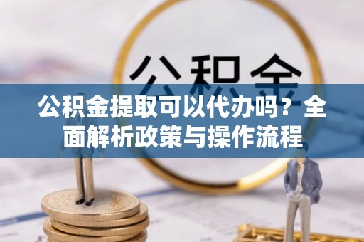 双塔公积金提取可以代办吗？全面解析政策与操作流程