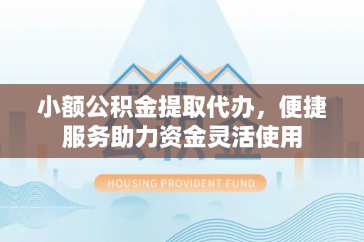 双塔小额公积金提取代办，便捷服务助力资金灵活使用