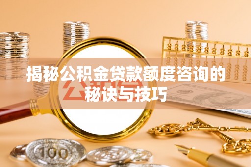 双塔揭秘公积金贷款额度咨询的秘诀与技巧