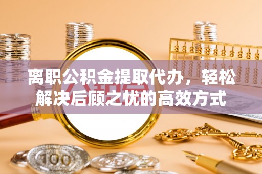 双塔离职公积金提取代办，轻松解决后顾之忧的高效方式