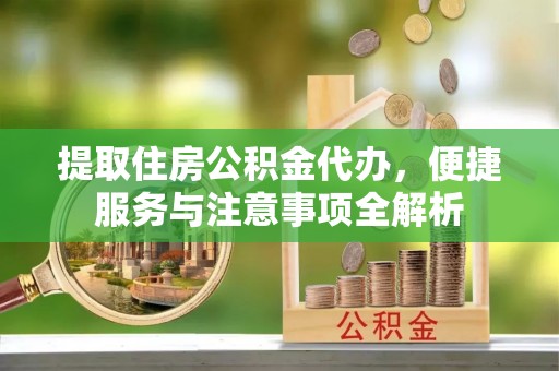 双塔提取住房公积金代办，便捷服务与注意事项全解析