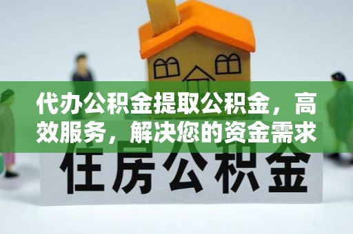 双塔代办公积金提取公积金，高效服务，解决您的资金需求
