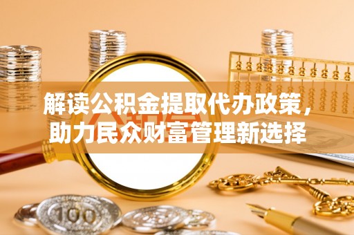 双塔解读公积金提取代办政策，助力民众财富管理新选择