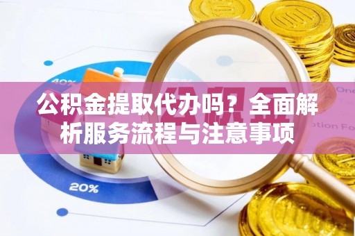 双塔公积金提取代办吗？全面解析服务流程与注意事项