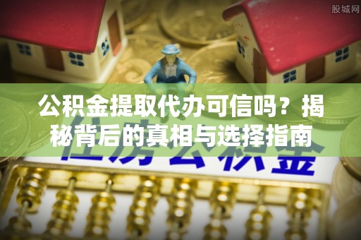 双塔公积金提取代办可信吗？揭秘背后的真相与选择指南