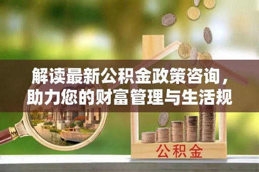 双塔解读最新公积金政策咨询，助力您的财富管理与生活规划