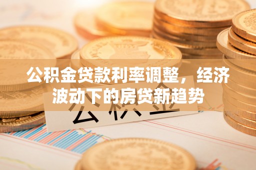 双塔公积金贷款利率调整，经济波动下的房贷新趋势