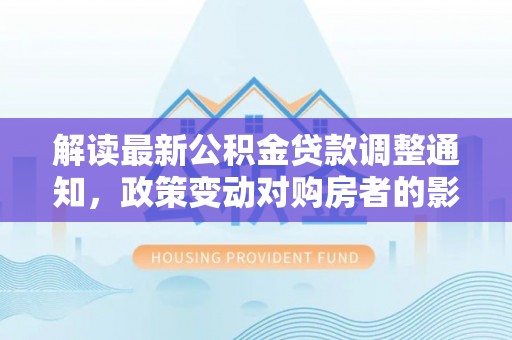 双塔解读最新公积金贷款调整通知，政策变动对购房者的影响