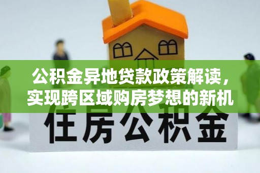 双塔公积金异地贷款政策解读，实现跨区域购房梦想的新机遇