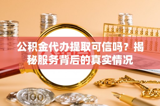 双塔公积金代办提取可信吗？揭秘服务背后的真实情况