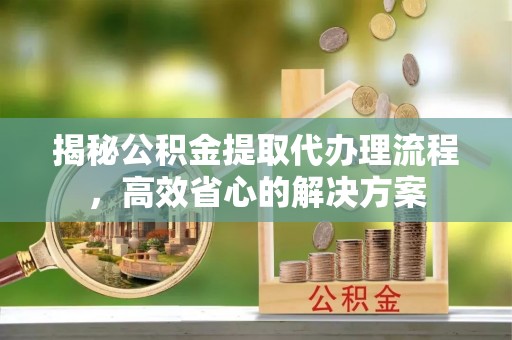 双塔揭秘公积金提取代办理流程，高效省心的解决方案