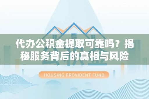 双塔代办公积金提取可靠吗？揭秘服务背后的真相与风险