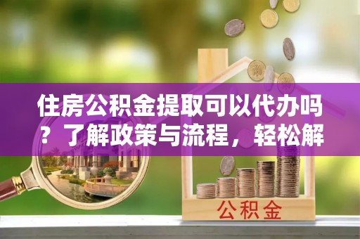 双塔住房公积金提取可以代办吗？了解政策与流程，轻松解决疑惑
