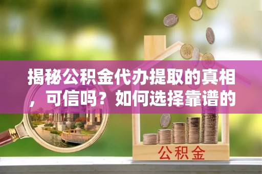 双塔揭秘公积金代办提取的真相，可信吗？如何选择靠谱的服务商？