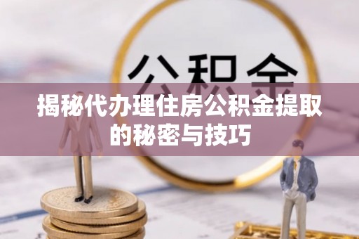 双塔揭秘代办理住房公积金提取的秘密与技巧