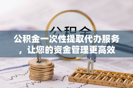 双塔公积金一次性提取代办服务，让您的资金管理更高效
