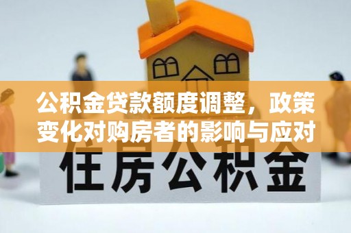 双塔公积金贷款额度调整，政策变化对购房者的影响与应对策略