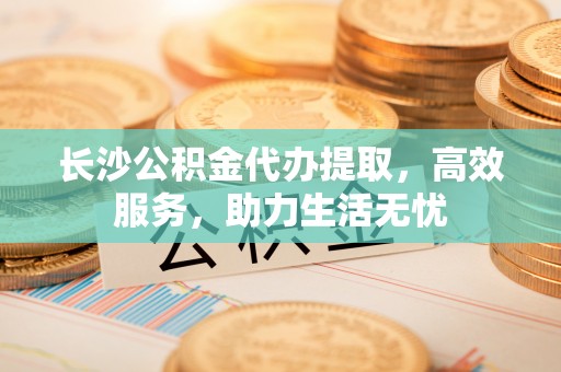 双塔长沙公积金代办提取，高效服务，助力生活无忧