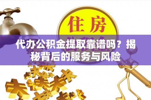 双塔代办公积金提取靠谱吗？揭秘背后的服务与风险