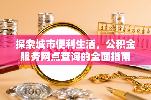 双塔探索城市便利生活，公积金服务网点查询的全面指南