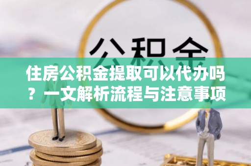 双塔住房公积金提取可以代办吗？一文解析流程与注意事项