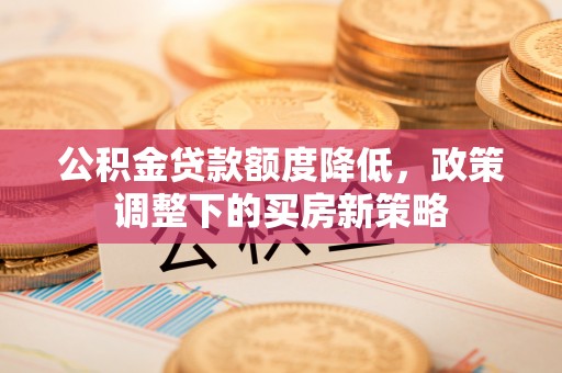 双塔公积金贷款额度降低，政策调整下的买房新策略