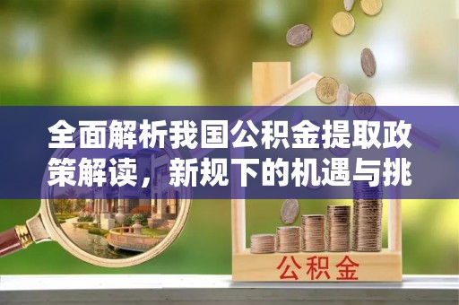 双塔全面解析我国公积金提取政策解读，新规下的机遇与挑战