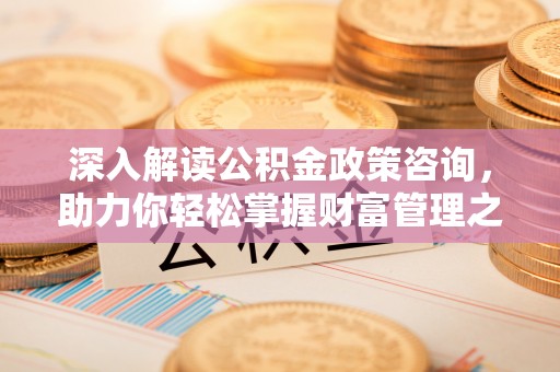 双塔深入解读公积金政策咨询，助力你轻松掌握财富管理之道