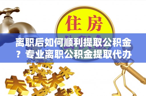 双塔离职后如何顺利提取公积金？专业离职公积金提取代办服务指南