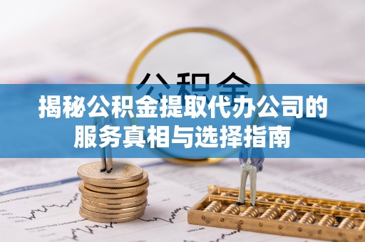 双塔揭秘公积金提取代办公司的服务真相与选择指南