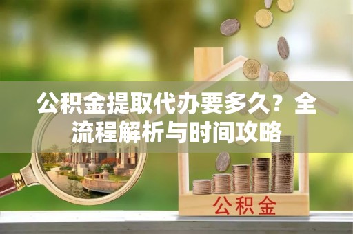 双塔公积金提取代办要多久？全流程解析与时间攻略