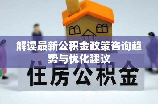 双塔解读最新公积金政策咨询趋势与优化建议