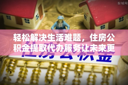 双塔轻松解决生活难题，住房公积金提取代办服务让未来更安心