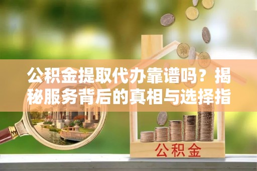 双塔公积金提取代办靠谱吗？揭秘服务背后的真相与选择指南