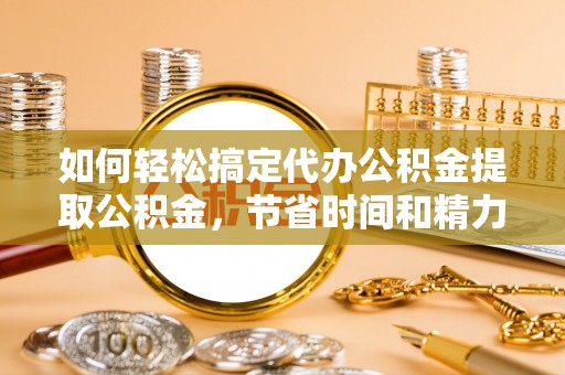 双塔如何轻松搞定代办公积金提取公积金，节省时间和精力的秘密武器